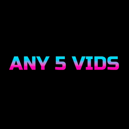 5 VIDS AT YOUR CHOICE