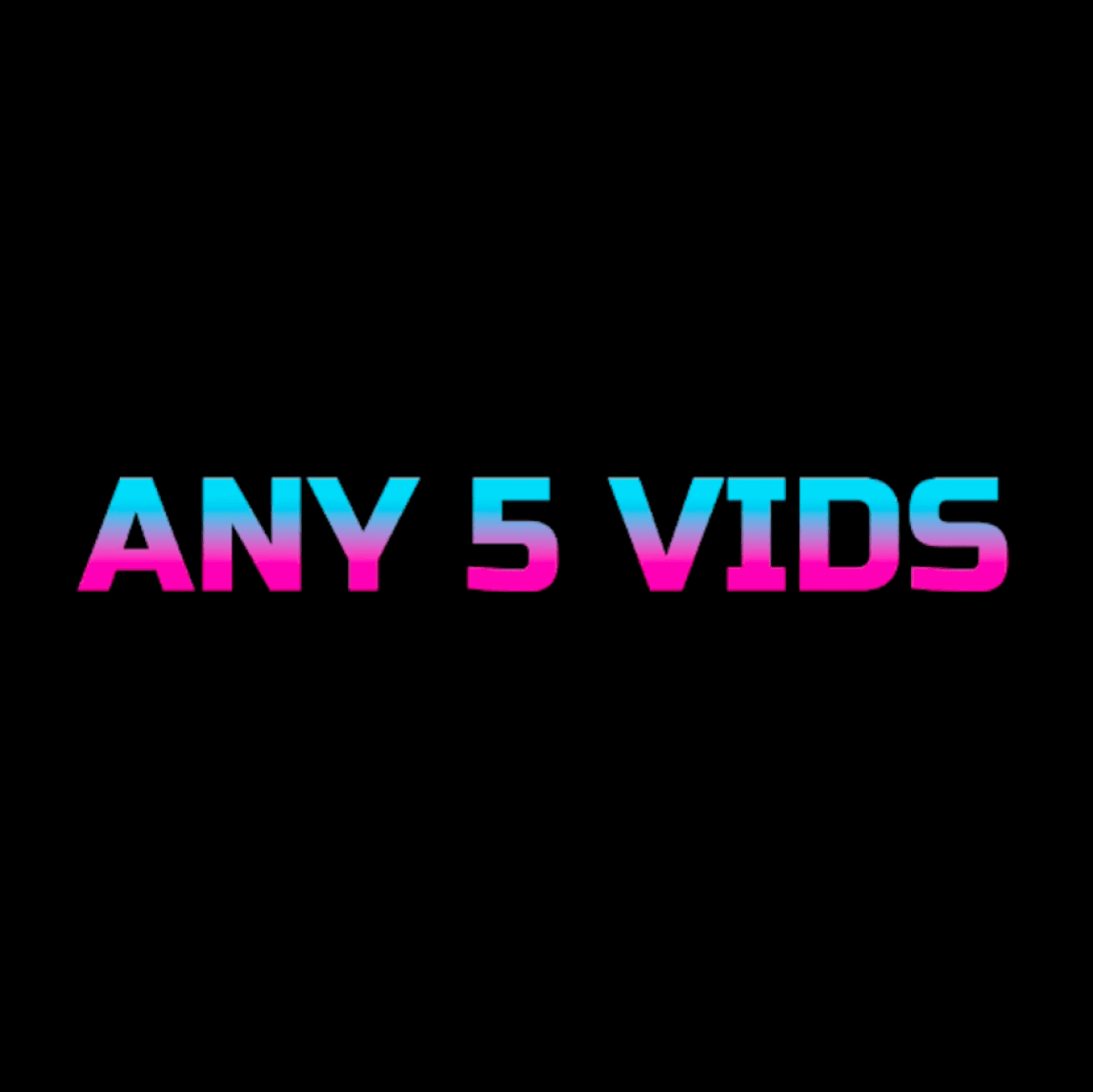 5 VIDS AT YOUR CHOICE