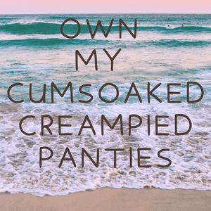 Own My Cumsoaked Creampied Panties