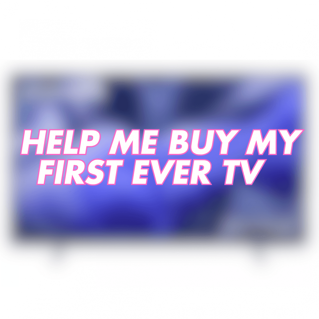 SPOIL ME BY HELPING TOWARDS MY FIRST EVER TV