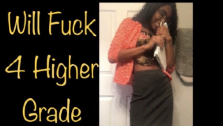 WILL FUCK 4 HIGHER GRADE