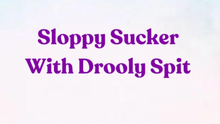 Will you be my Sucker? Sloppy Sucker Sucking and Spit Drool