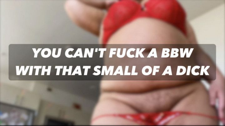 YOU CANT FUCK A BBW WITH THAT SMALL OF A DICK
