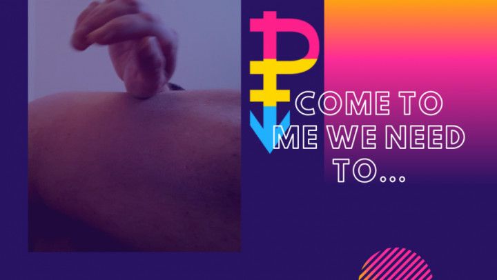 Come to Me, We Need To