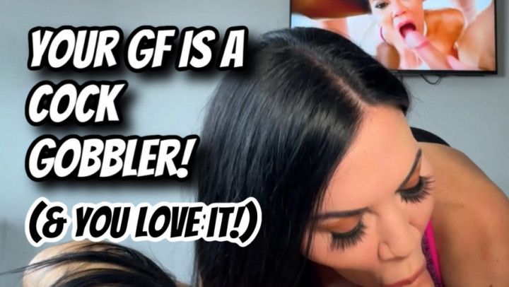 YOUR GIRLFRIEND IS A COCK GOBBLER AND YOU LOVE IT