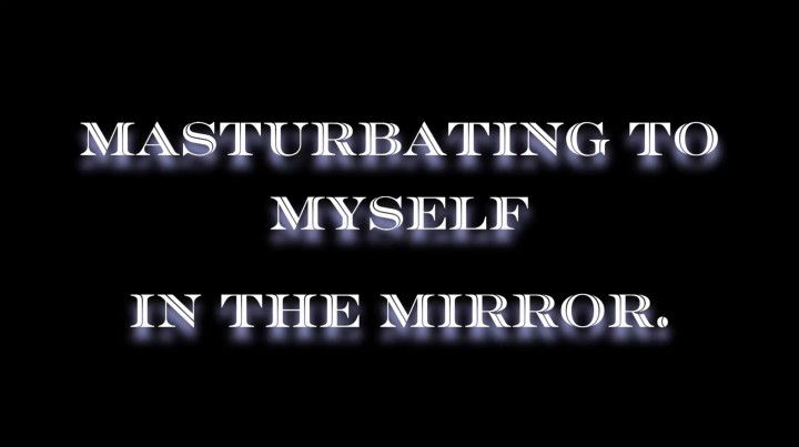 Masturbating to myself in the mirror