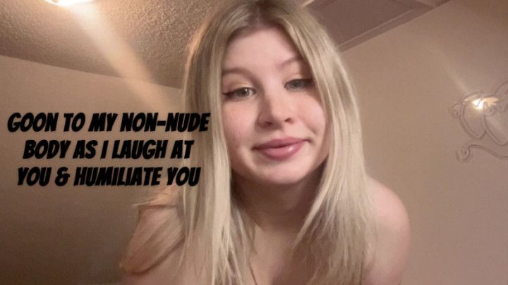 goon to my non-nude body as i laugh at you and humiliate you
