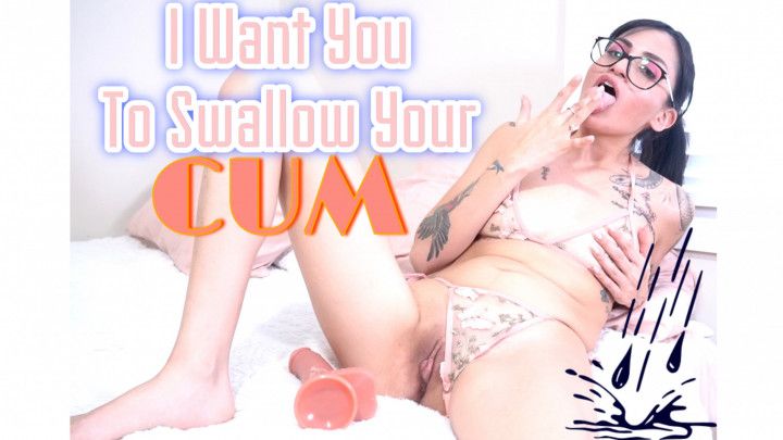 I WANT YOU TO SWALLOW YOUR CUM