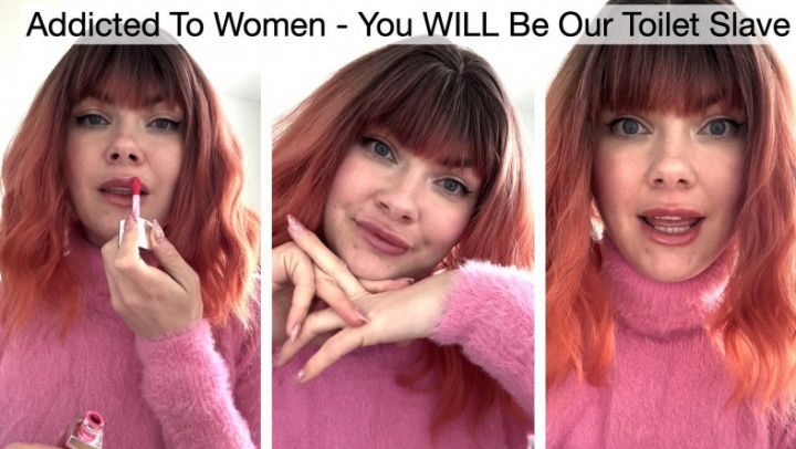 Addicted To Women - You WILL Be Our Toilet Slave