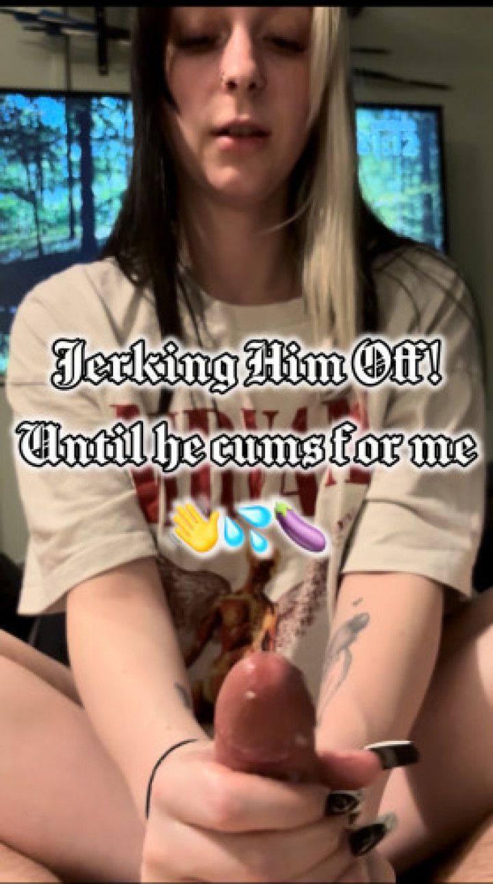 Jerking Him Off until he Cums for Me