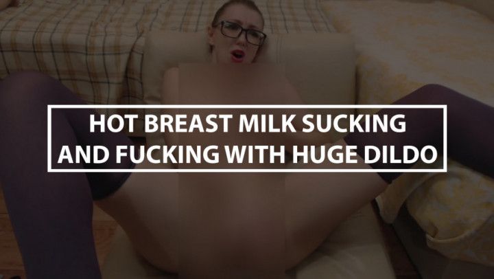 Hot Breast Milk Sucking and Fucking with a Huge Dildo