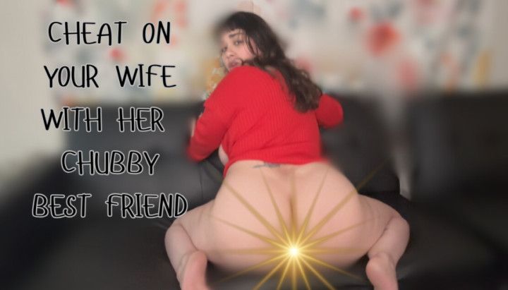 Cheat On Your Wife With Her Chubby Best Friend