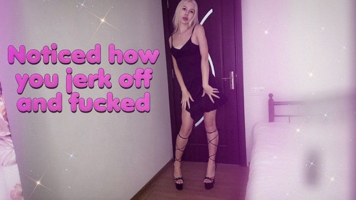 Noticed how you jerk off and fucked
