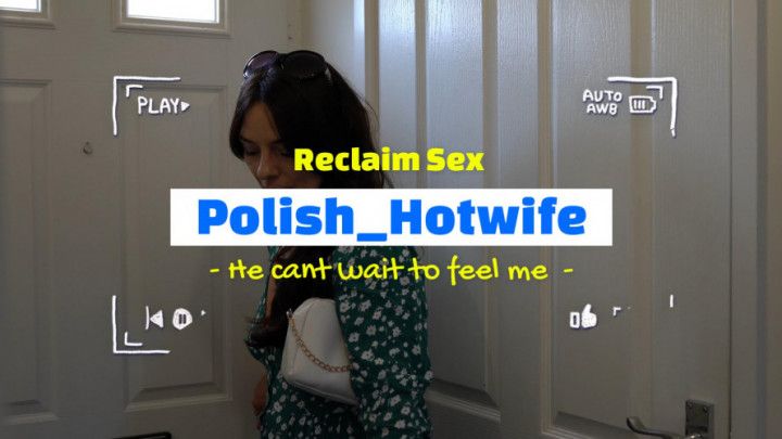 Polish_Hotwife - Reclaim Sex - He can't wait to feel me
