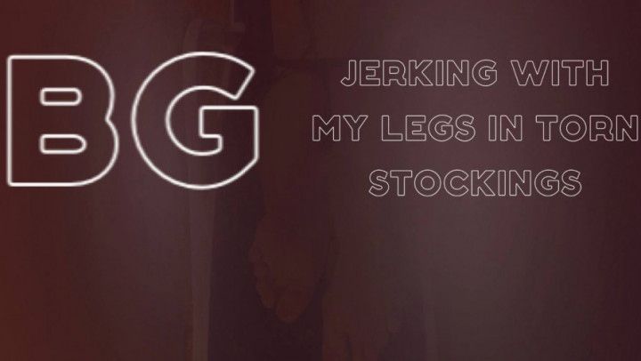 BG. JERKING WITH MY LEGS IN TORN STOCKINGS