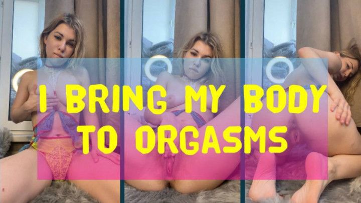 I bring my body to orgasms