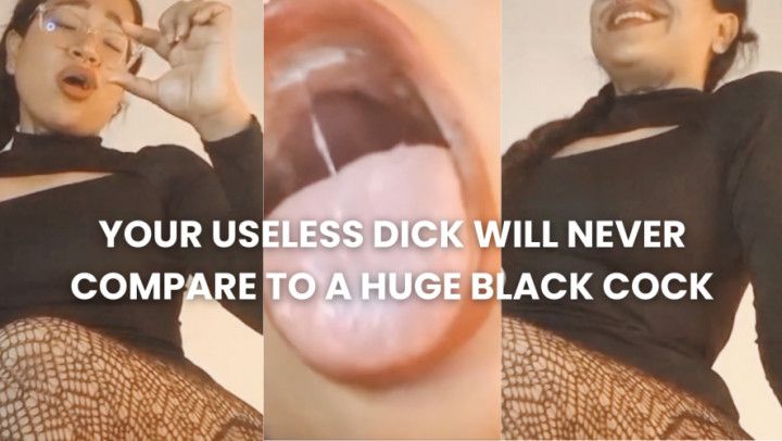 I compare your pathetic cock to a BBC